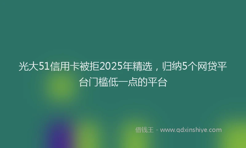 光大51信用卡被拒2025年精选，归纳5个网贷平台门槛低一点的平台