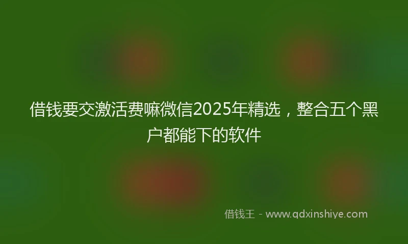 借钱要交激活费嘛微信2025年精选，整合五个黑户都能下的软件