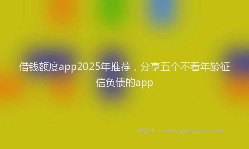 借钱额度app2025年推荐，分享五个不看年龄征信负债的app