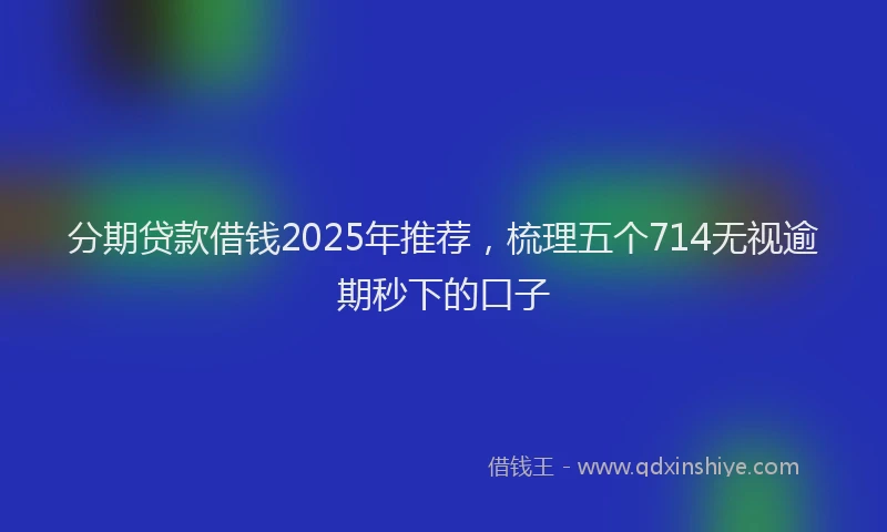 分期贷款借钱2025年推荐，梳理五个714无视逾期秒下的口子
