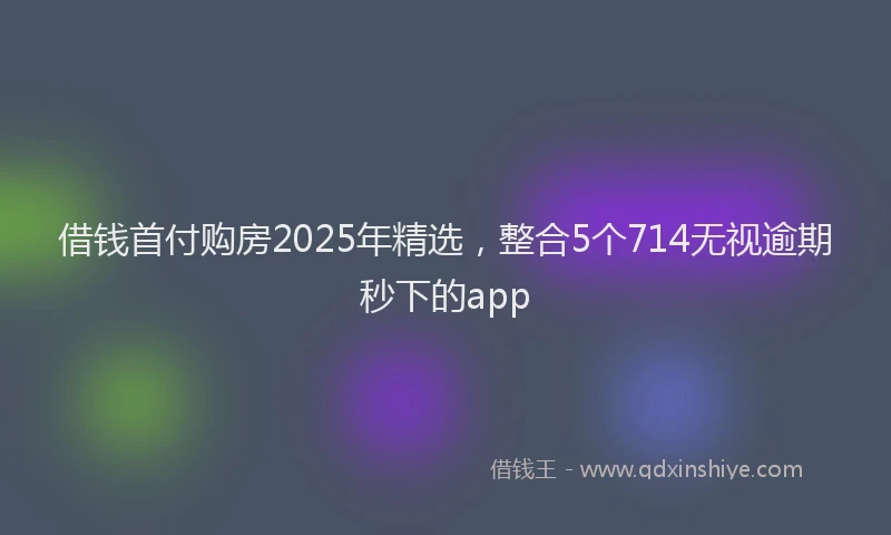 借钱首付购房2025年精选，整合5个714无视逾期秒下的app