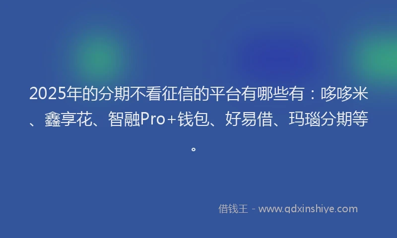 2025年的分期不看征信的平台有哪些有：哆哆米、鑫享花、智融Pro+钱包、好易借、玛瑙分期等。