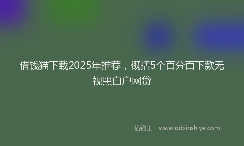 借钱猫下载2025年推荐，概括5个百分百下款无视黑白户网贷