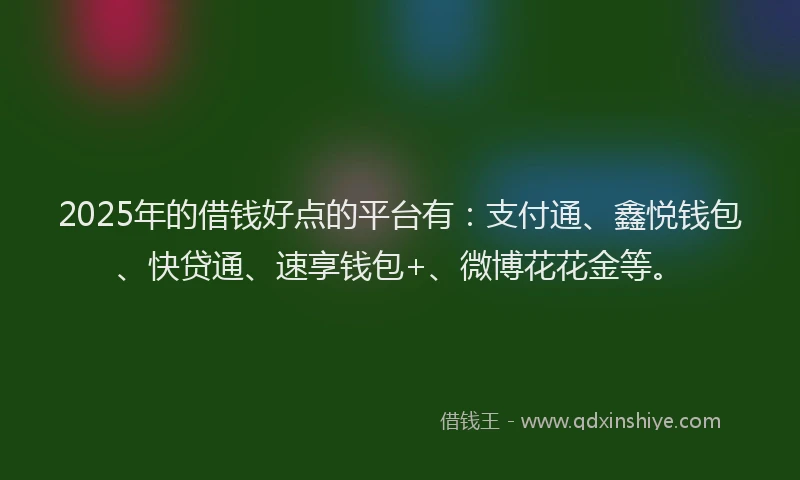 2025年的借钱好点的平台有：支付通、鑫悦钱包、快贷通、速享钱包+、微博花花金等。
