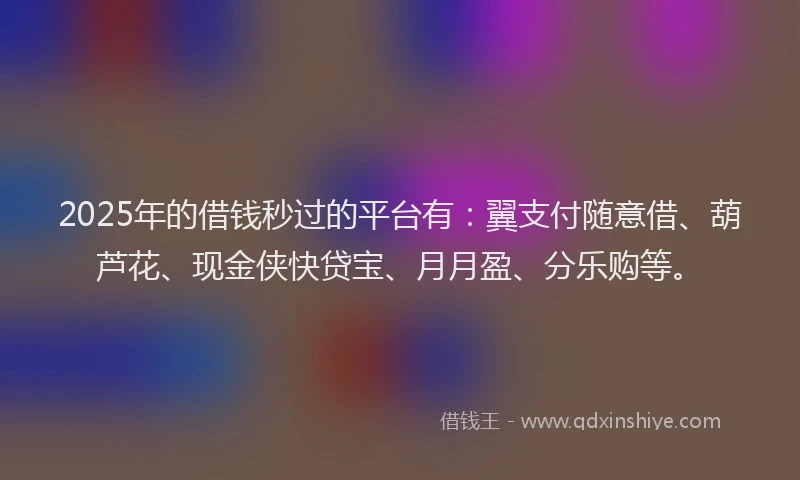 2025年的借钱秒过的平台有：翼支付随意借、葫芦花、现金侠快贷宝、月月盈、分乐购等。
