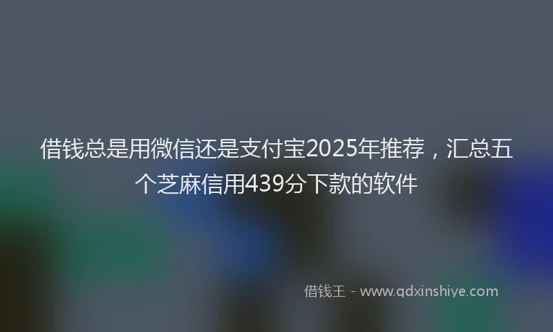 借钱总是用微信还是支付宝2025年推荐，汇总五个芝麻信用439分下款的软件