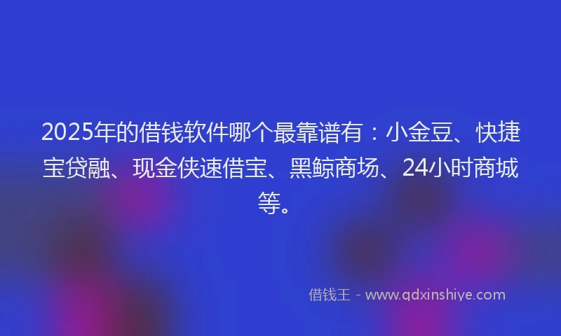 2025年的借钱软件哪个最靠谱有：小金豆、快捷宝贷融、现金侠速借宝、黑鲸商场、24小时商城等。