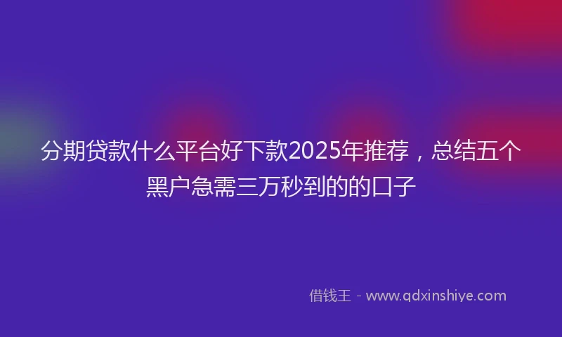分期贷款什么平台好下款2025年推荐，总结五个黑户急需三万秒到的的口子