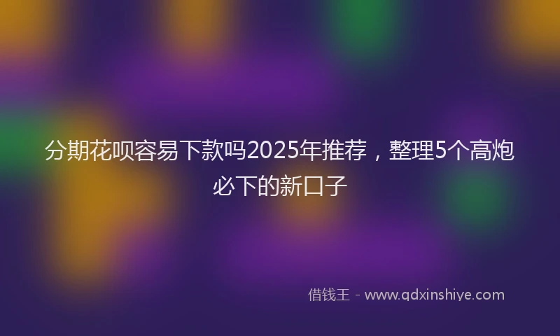 分期花呗容易下款吗2025年推荐，整理5个高炮必下的新口子