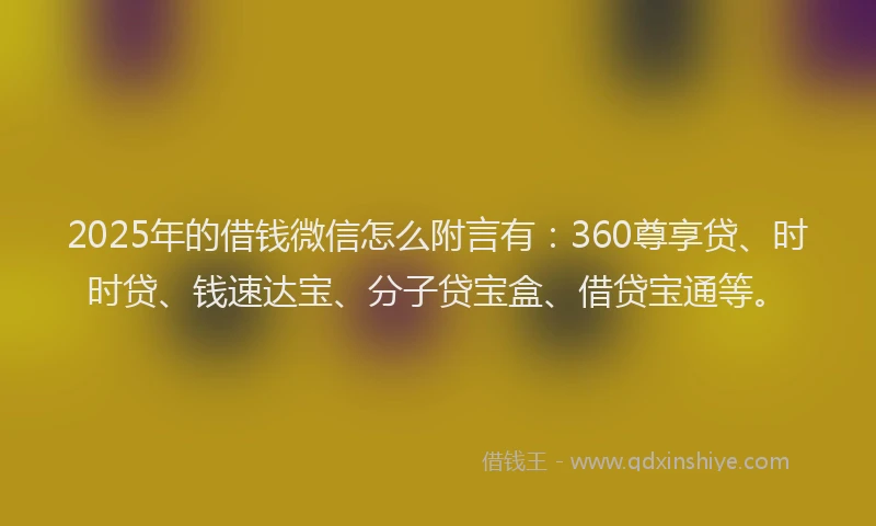 2025年的借钱微信怎么附言有：360尊享贷、时时贷、钱速达宝、分子贷宝盒、借贷宝通等。