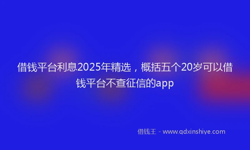 借钱平台利息2025年精选，概括五个20岁可以借钱平台不查征信的app