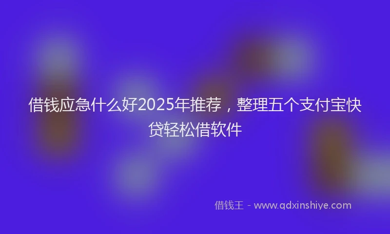 借钱应急什么好2025年推荐，整理五个支付宝快贷轻松借软件