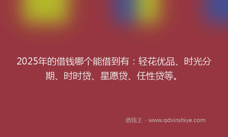 2025年的借钱哪个能借到有：轻花优品、时光分期、时时贷、星愿贷、任性贷等。
