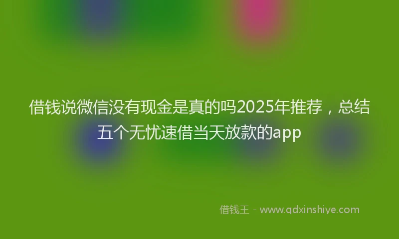借钱说微信没有现金是真的吗2025年推荐，总结五个无忧速借当天放款的app