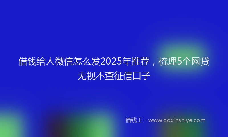 借钱给人微信怎么发2025年推荐，梳理5个网贷无视不查征信口子