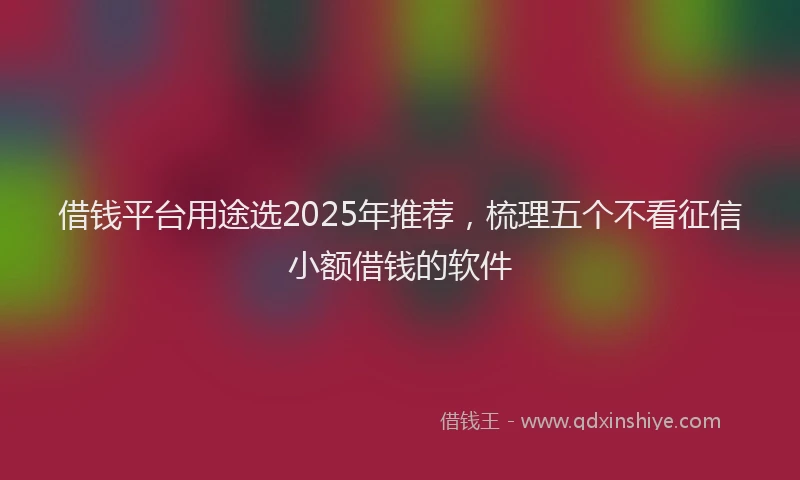 借钱平台用途选2025年推荐，梳理五个不看征信小额借钱的软件