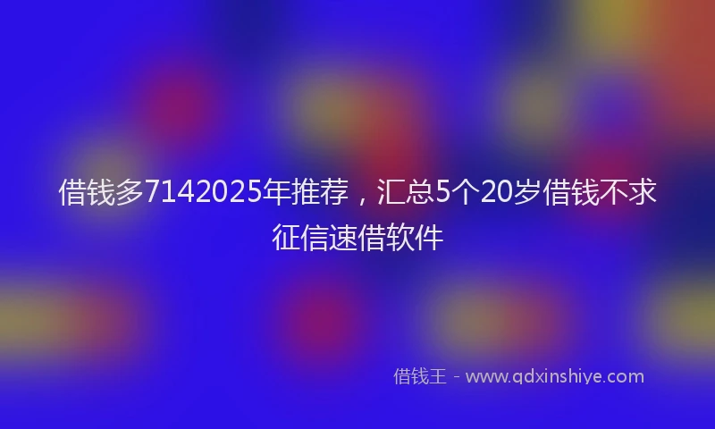 借钱多7142025年推荐，汇总5个20岁借钱不求征信速借软件