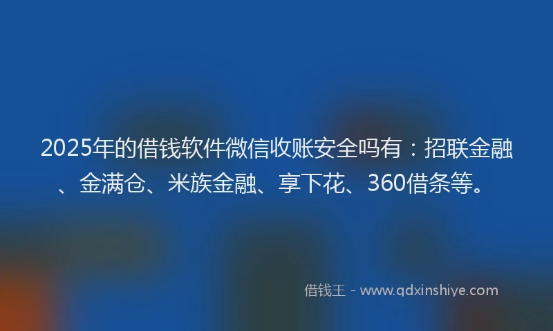 2025年的借钱软件微信收账安全吗有：招联金融、金满仓、米族金融、享下花、360借条等。