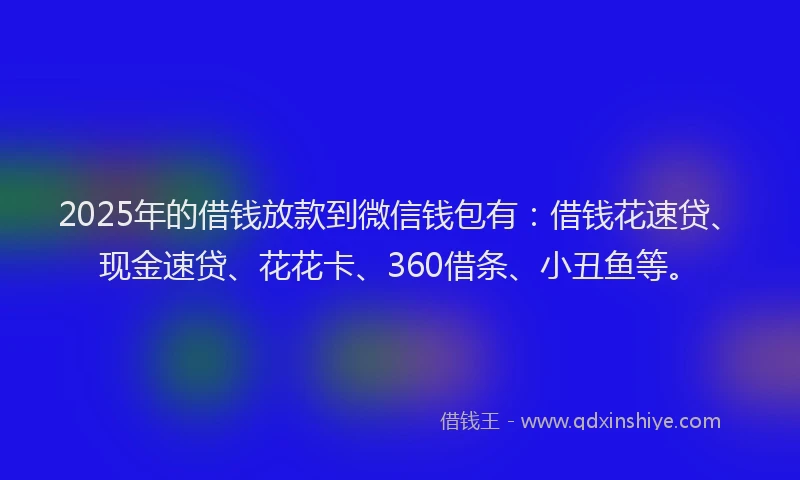 2025年的借钱放款到微信钱包有：借钱花速贷、现金速贷、花花卡、360借条、小丑鱼等。