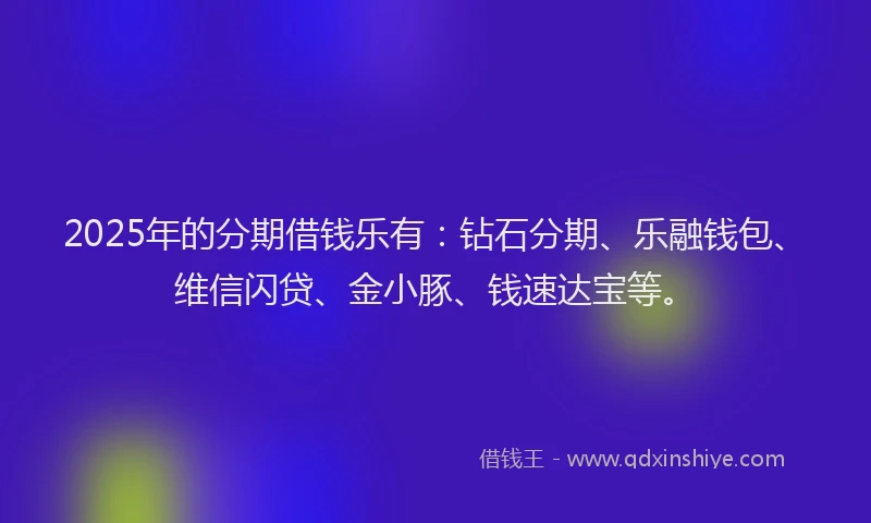 2025年的分期借钱乐有：钻石分期、乐融钱包、维信闪贷、金小豚、钱速达宝等。