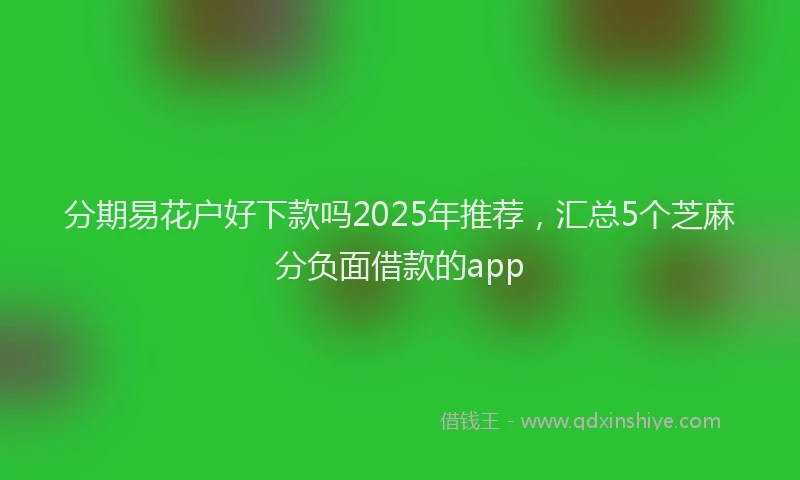 分期易花户好下款吗2025年推荐，汇总5个芝麻分负面借款的app