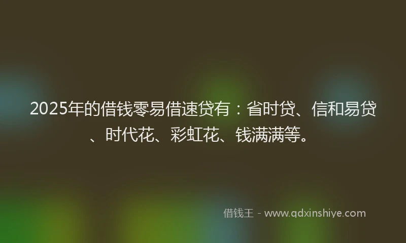 2025年的借钱零易借速贷有：省时贷、信和易贷、时代花、彩虹花、钱满满等。