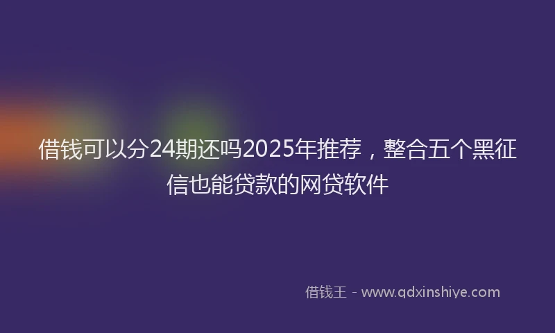借钱可以分24期还吗2025年推荐，整合五个黑征信也能贷款的网贷软件