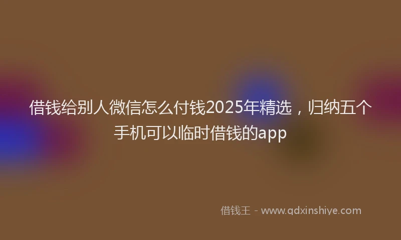 借钱给别人微信怎么付钱2025年精选，归纳五个手机可以临时借钱的app