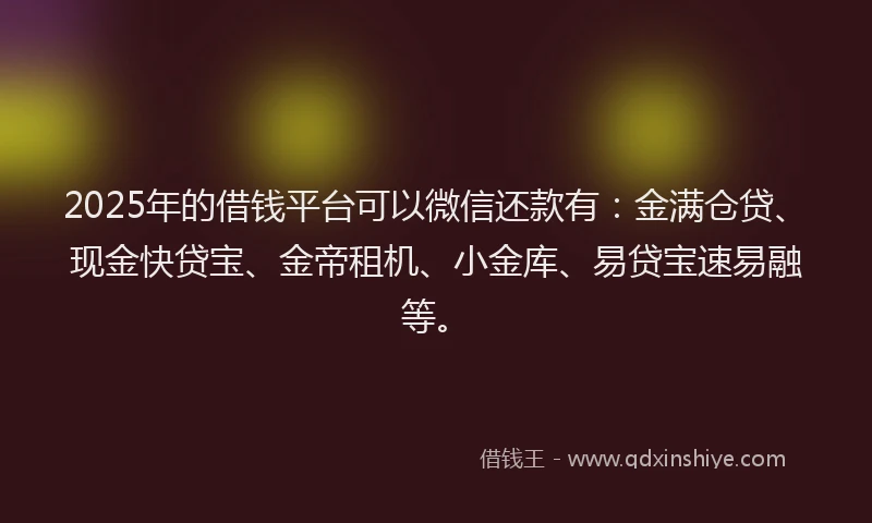 2025年的借钱平台可以微信还款有：金满仓贷、现金快贷宝、金帝租机、小金库、易贷宝速易融等。