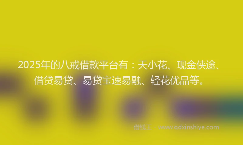 2025年的八戒借款平台有：天小花、现金侠途、借贷易贷、易贷宝速易融、轻花优品等。