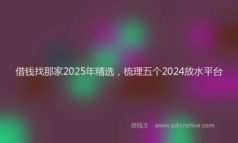 借钱找那家2025年精选，梳理五个2024放水平台