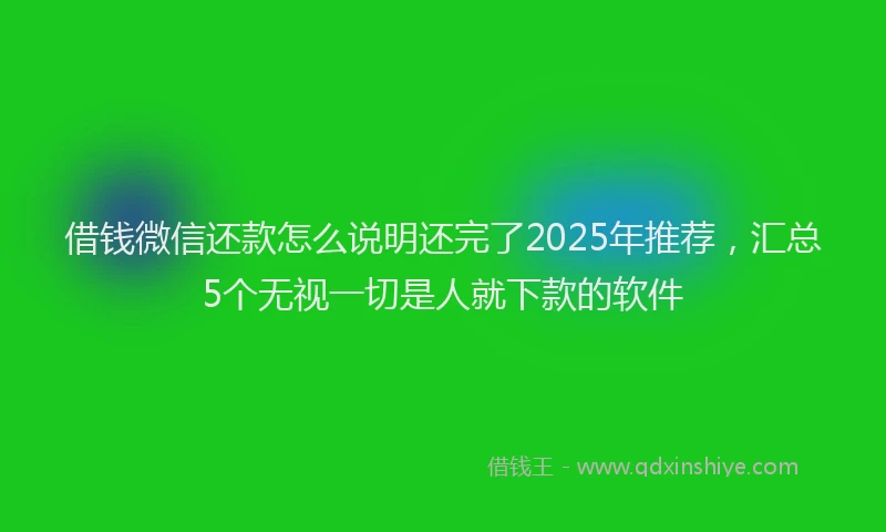 借钱微信还款怎么说明还完了2025年推荐，汇总5个无视一切是人就下款的软件