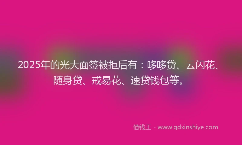 2025年的光大面签被拒后有：哆哆贷、云闪花、随身贷、戒易花、速贷钱包等。