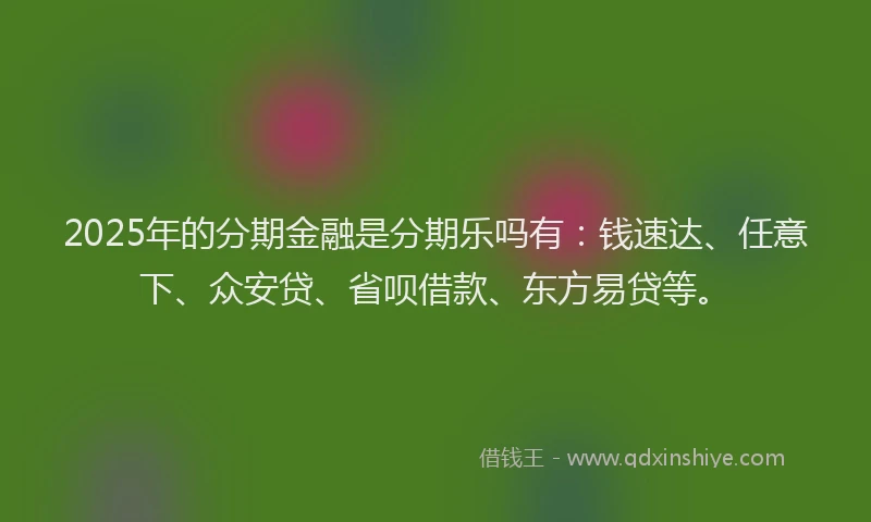 2025年的分期金融是分期乐吗有：钱速达、任意下、众安贷、省呗借款、东方易贷等。