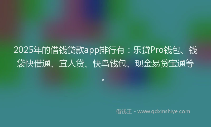 2025年的借钱贷款app排行有：乐贷Pro钱包、钱袋快借通、宜人贷、快鸟钱包、现金易贷宝通等。