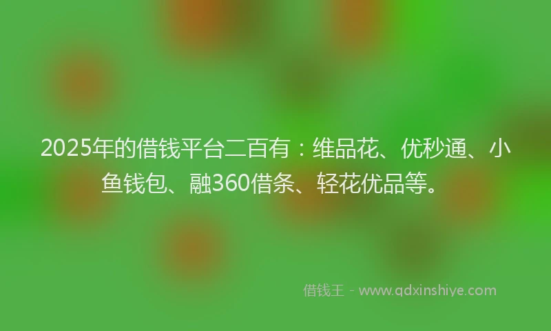 2025年的借钱平台二百有：维品花、优秒通、小鱼钱包、融360借条、轻花优品等。