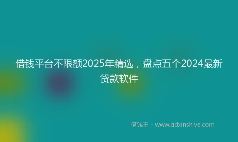 借钱平台不限额2025年精选，盘点五个2024最新贷款软件