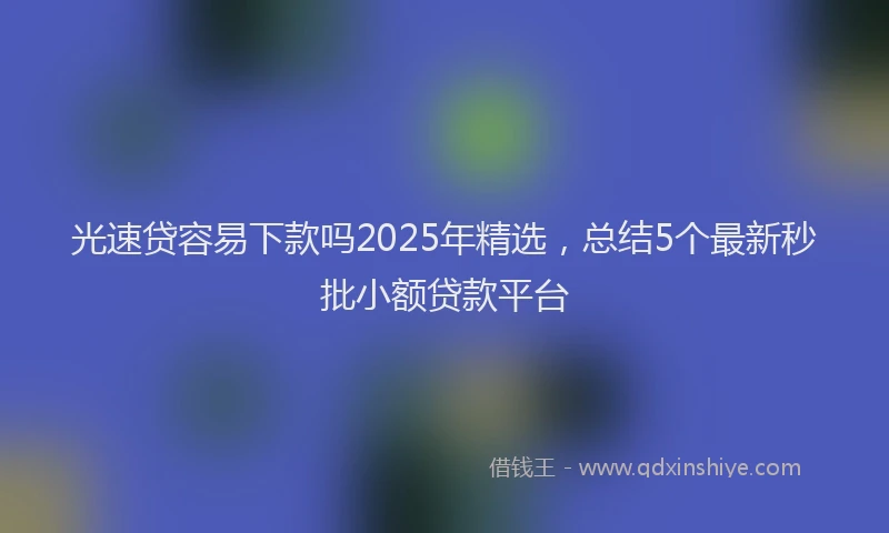 光速贷容易下款吗2025年精选，总结5个最新秒批小额贷款平台