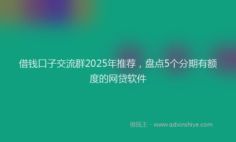 借钱口子交流群2025年推荐，盘点5个分期有额度的网贷软件
