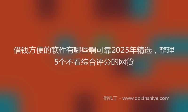 借钱方便的软件有哪些啊可靠2025年精选，整理5个不看综合评分的网贷
