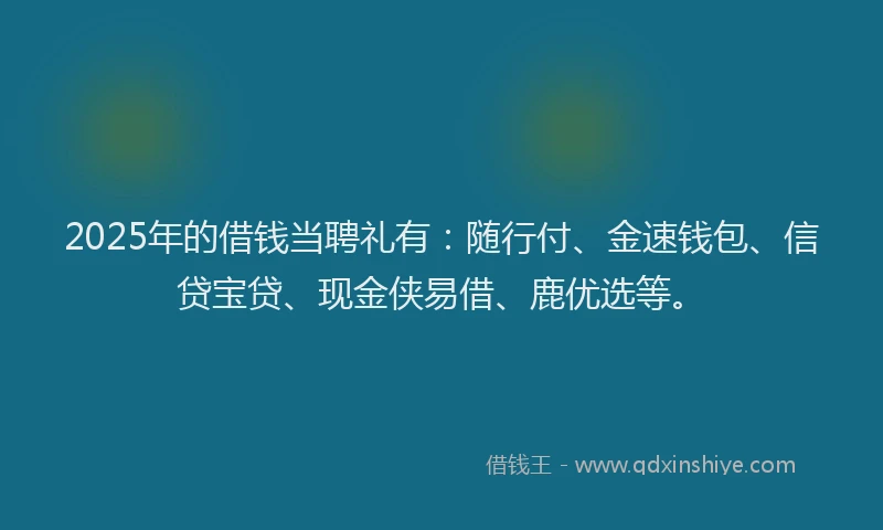 2025年的借钱当聘礼有：随行付、金速钱包、信贷宝贷、现金侠易借、鹿优选等。