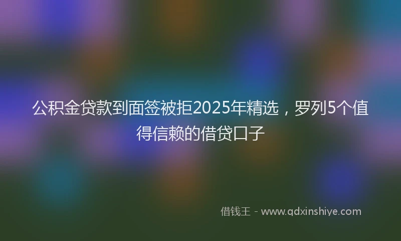 公积金贷款到面签被拒2025年精选，罗列5个值得信赖的借贷口子