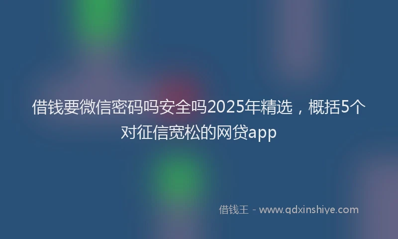 借钱要微信密码吗安全吗2025年精选，概括5个对征信宽松的网贷app