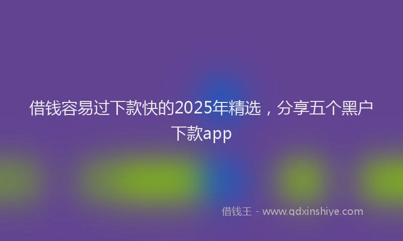 借钱容易过下款快的2025年精选，分享五个黑户下款app