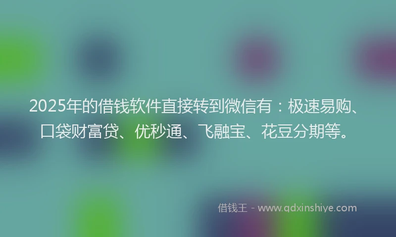 2025年的借钱软件直接转到微信有：极速易购、口袋财富贷、优秒通、飞融宝、花豆分期等。
