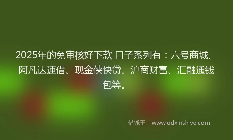 2025年的免审核好下款 口子系列有：六号商城、阿凡达速借、现金侠快贷、沪商财富、汇融通钱包等。