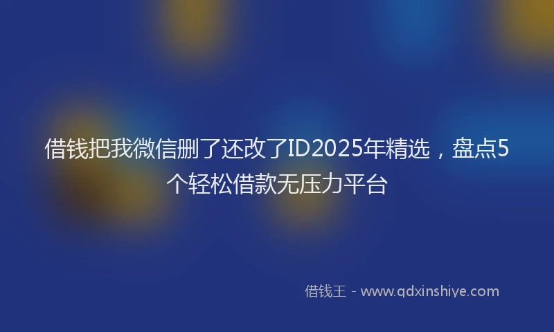 借钱把我微信删了还改了ID2025年精选，盘点5个轻松借款无压力平台
