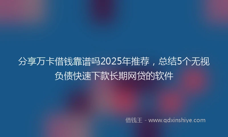 分享万卡借钱靠谱吗2025年推荐，总结5个无视负债快速下款长期网贷的软件