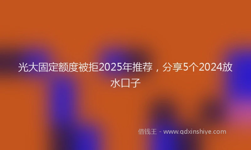 光大固定额度被拒2025年推荐，分享5个2024放水口子