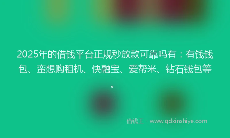 2025年的借钱平台正规秒放款可靠吗有：有钱钱包、蛮想购租机、快融宝、爱帮米、钻石钱包等。